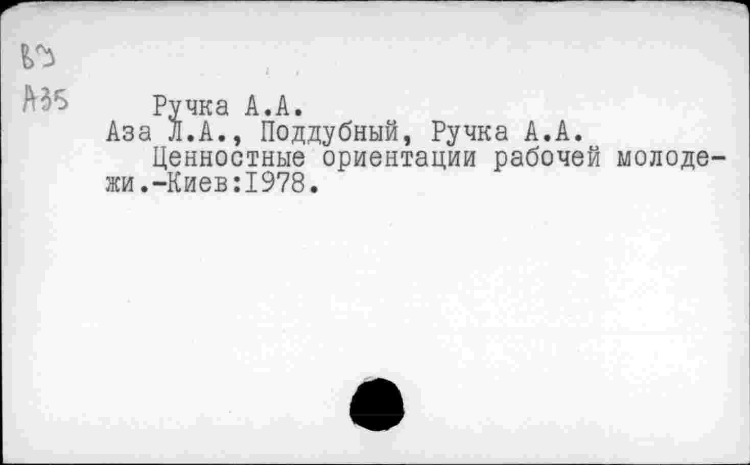 ﻿№
,А?5 Ручка А.А.
Аза Л.А., Поддубный, Ручка А.А.
Ценностные ориентации рабочей молодежи. -Киев: 1978.